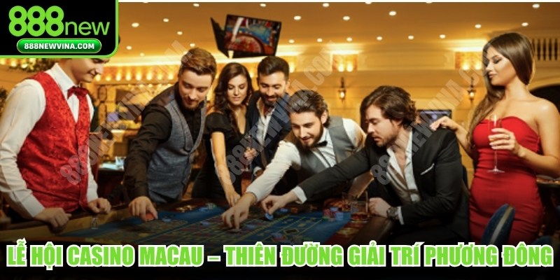 Lễ hội Casino Macau – Thiên đường của giải trí Phương Đông