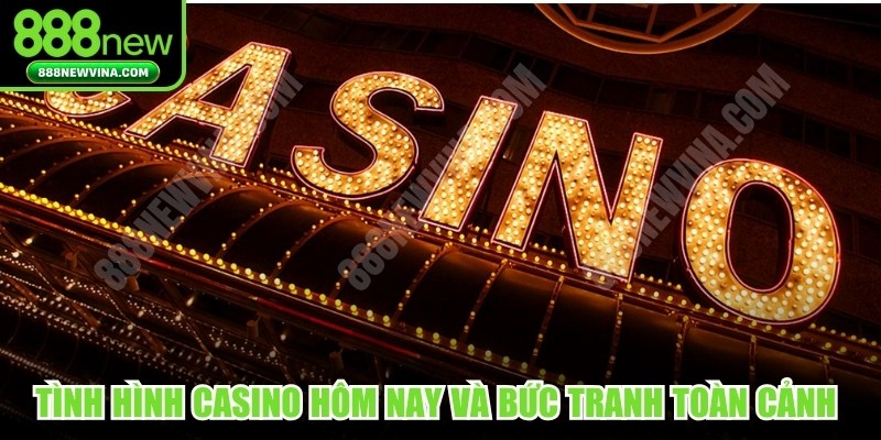 Tình hình casino hôm nay và bức tranh toàn cảnh của thị trường cá cược 