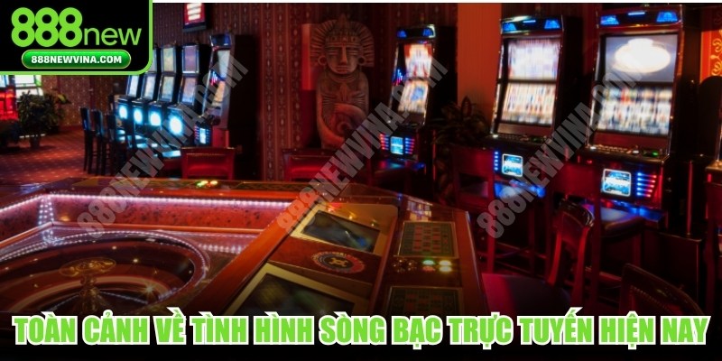Toàn cảnh về tình hình sòng bạc trực tuyến hiện nay 
